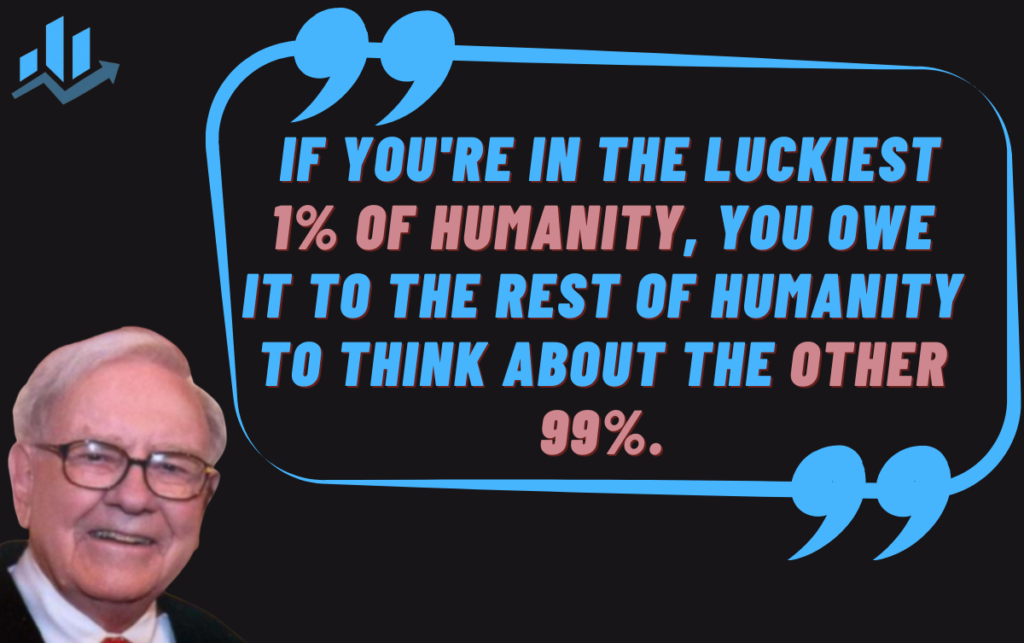 "If you're in the luckiest 1% of humanity, you owe it to the rest of humanity to think about the other 99%."- warren buffet